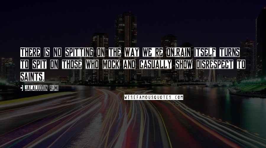 Jalaluddin Rumi Quotes: There is no spitting on the way we're on.Rain itself turns to spit on those who mock and casually show disrespect to saints.