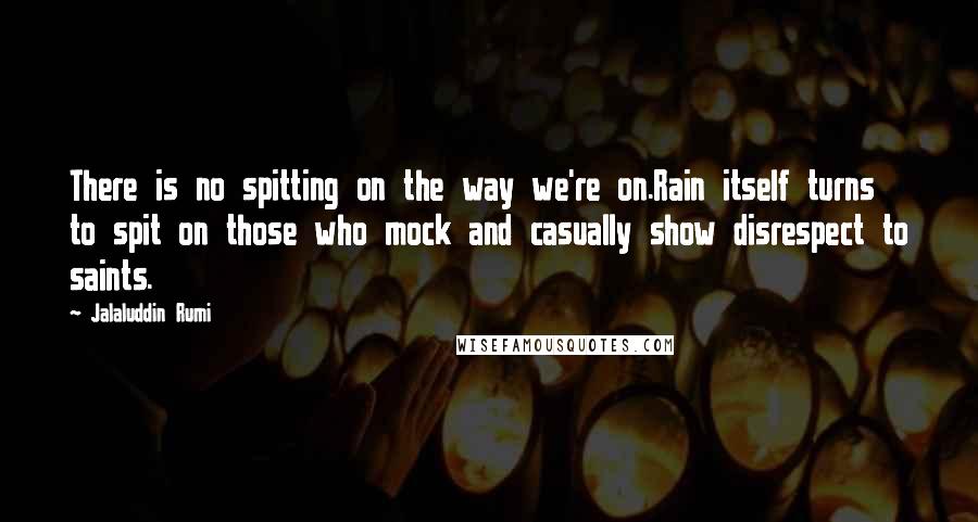 Jalaluddin Rumi Quotes: There is no spitting on the way we're on.Rain itself turns to spit on those who mock and casually show disrespect to saints.