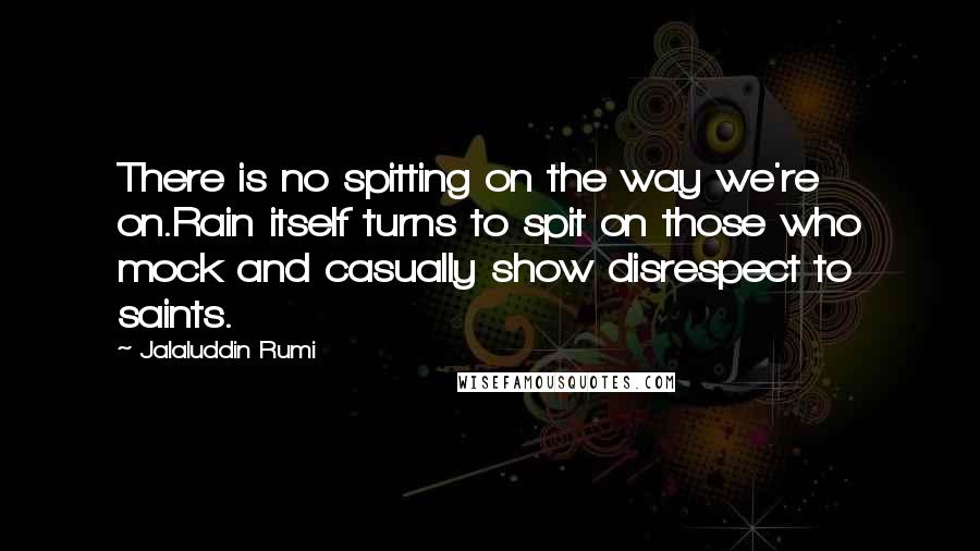 Jalaluddin Rumi Quotes: There is no spitting on the way we're on.Rain itself turns to spit on those who mock and casually show disrespect to saints.