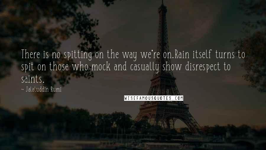 Jalaluddin Rumi Quotes: There is no spitting on the way we're on.Rain itself turns to spit on those who mock and casually show disrespect to saints.