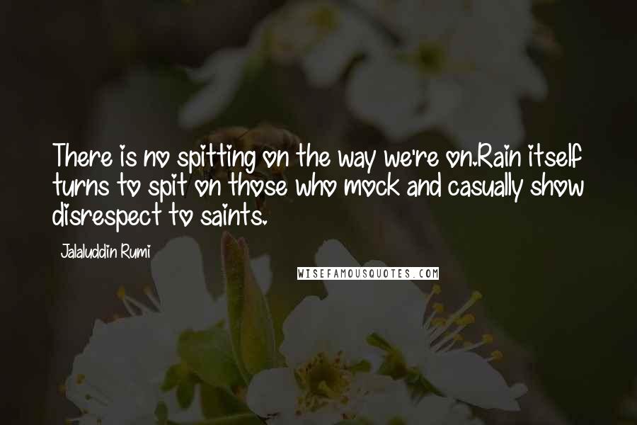 Jalaluddin Rumi Quotes: There is no spitting on the way we're on.Rain itself turns to spit on those who mock and casually show disrespect to saints.