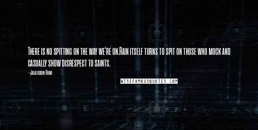 Jalaluddin Rumi Quotes: There is no spitting on the way we're on.Rain itself turns to spit on those who mock and casually show disrespect to saints.