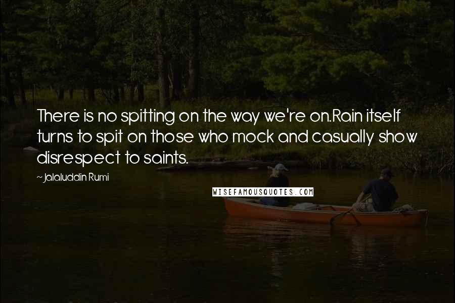 Jalaluddin Rumi Quotes: There is no spitting on the way we're on.Rain itself turns to spit on those who mock and casually show disrespect to saints.