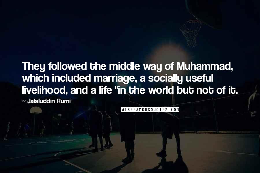 Jalaluddin Rumi Quotes: They followed the middle way of Muhammad, which included marriage, a socially useful livelihood, and a life "in the world but not of it.