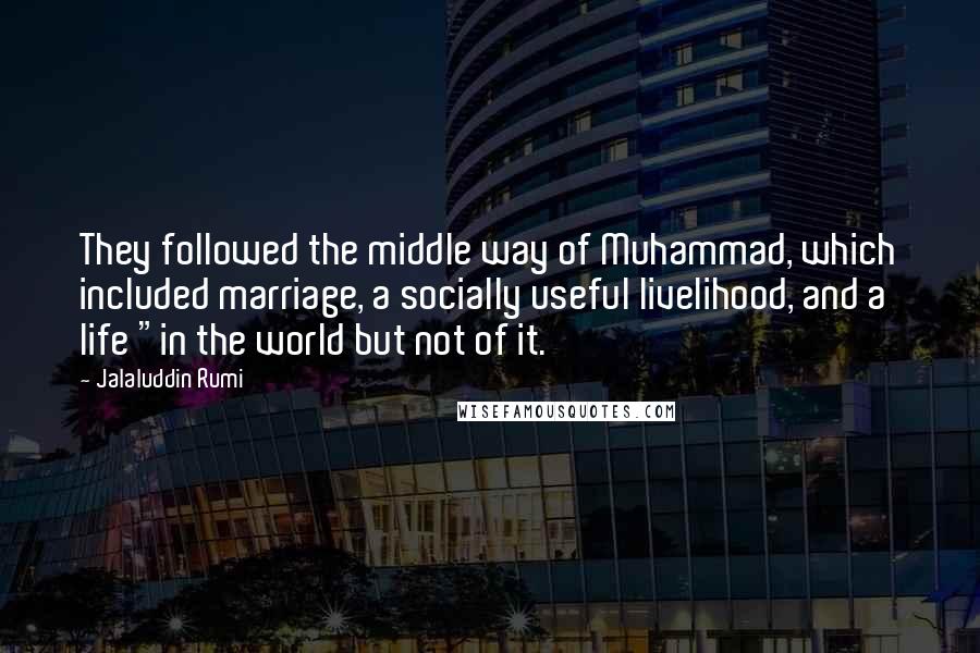 Jalaluddin Rumi Quotes: They followed the middle way of Muhammad, which included marriage, a socially useful livelihood, and a life "in the world but not of it.