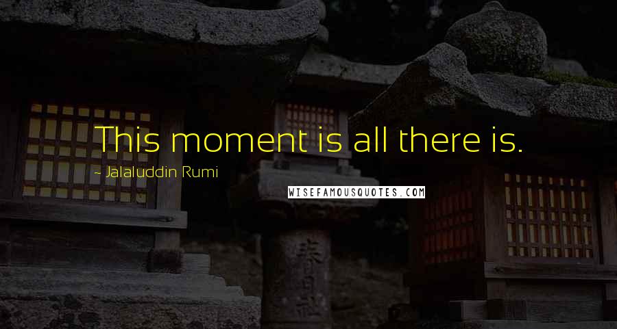 Jalaluddin Rumi Quotes: This moment is all there is.