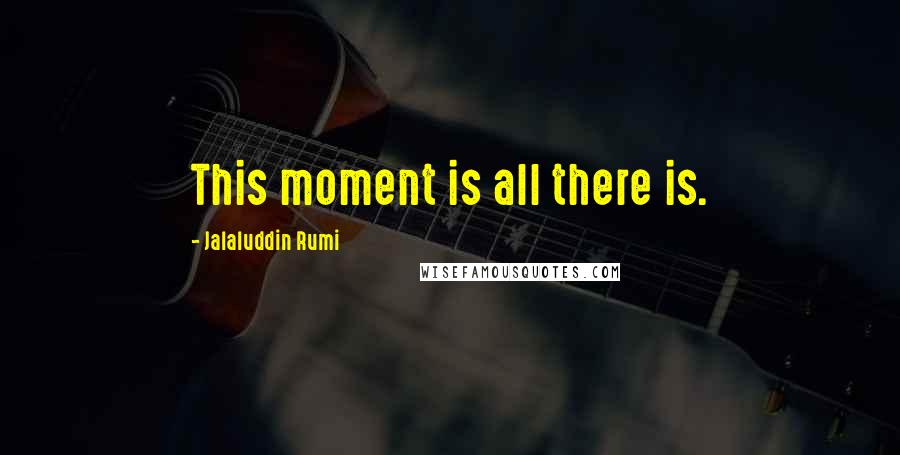 Jalaluddin Rumi Quotes: This moment is all there is.