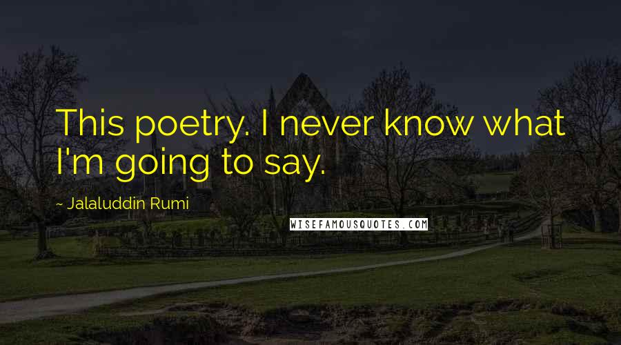 Jalaluddin Rumi Quotes: This poetry. I never know what I'm going to say.