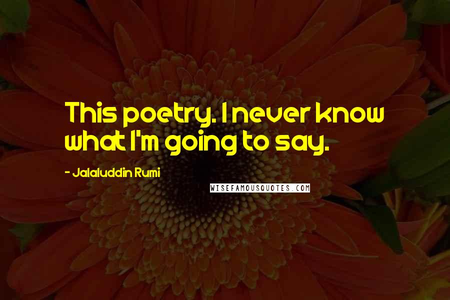 Jalaluddin Rumi Quotes: This poetry. I never know what I'm going to say.