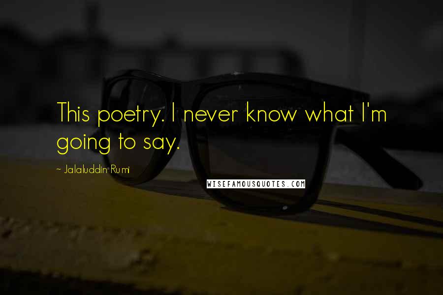 Jalaluddin Rumi Quotes: This poetry. I never know what I'm going to say.
