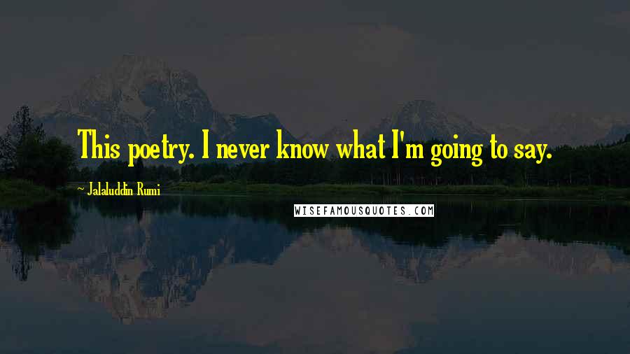 Jalaluddin Rumi Quotes: This poetry. I never know what I'm going to say.