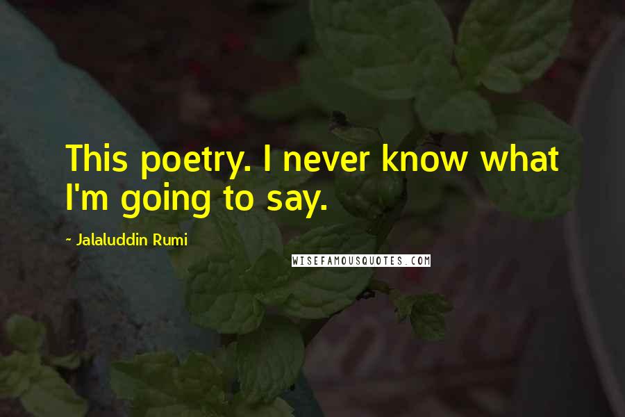 Jalaluddin Rumi Quotes: This poetry. I never know what I'm going to say.