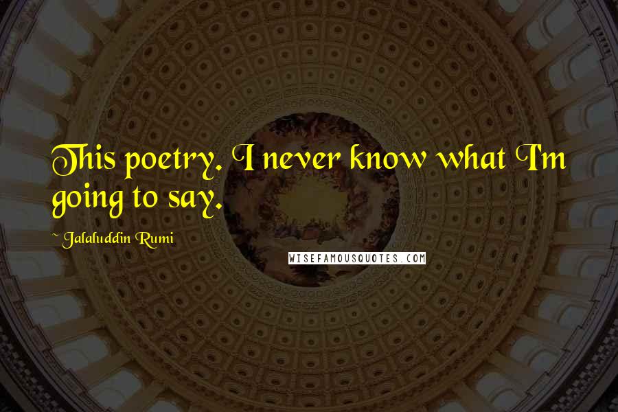 Jalaluddin Rumi Quotes: This poetry. I never know what I'm going to say.