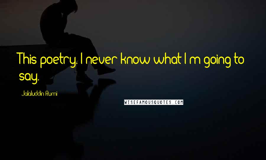 Jalaluddin Rumi Quotes: This poetry. I never know what I'm going to say.