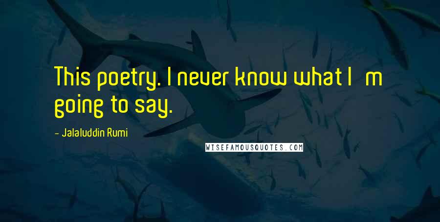 Jalaluddin Rumi Quotes: This poetry. I never know what I'm going to say.