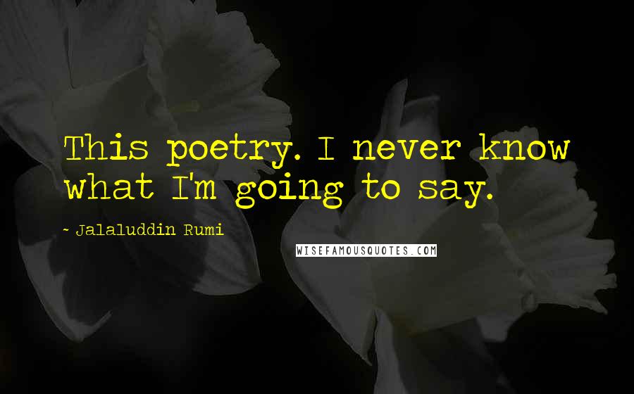 Jalaluddin Rumi Quotes: This poetry. I never know what I'm going to say.