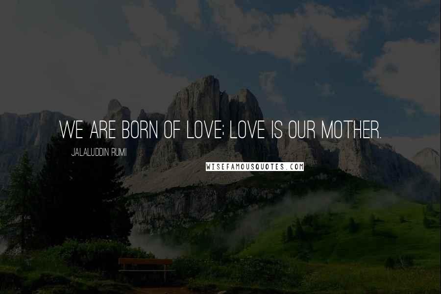 Jalaluddin Rumi Quotes: We are born of love; Love is our mother.