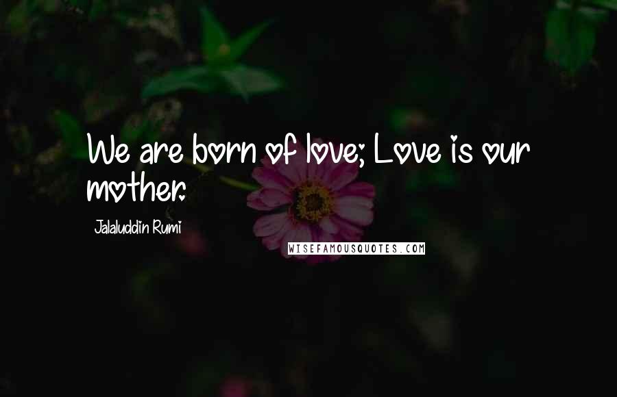 Jalaluddin Rumi Quotes: We are born of love; Love is our mother.