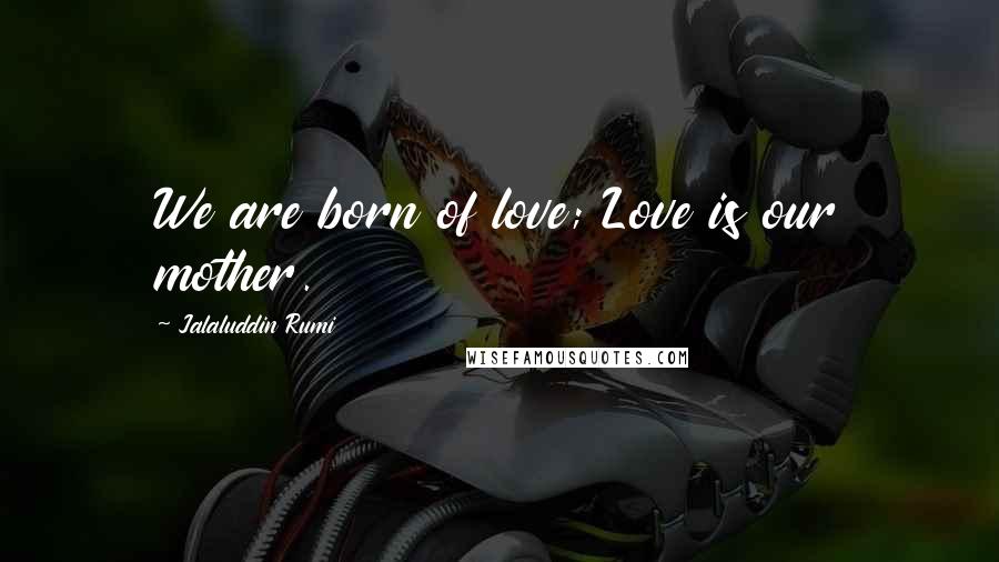 Jalaluddin Rumi Quotes: We are born of love; Love is our mother.