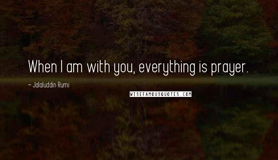 Jalaluddin Rumi Quotes: When I am with you, everything is prayer.