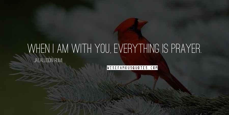 Jalaluddin Rumi Quotes: When I am with you, everything is prayer.