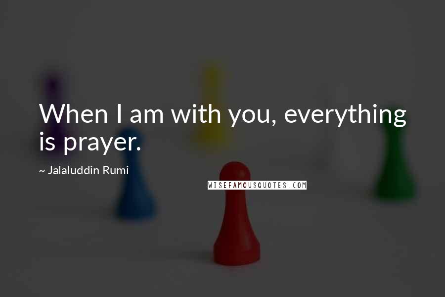 Jalaluddin Rumi Quotes: When I am with you, everything is prayer.