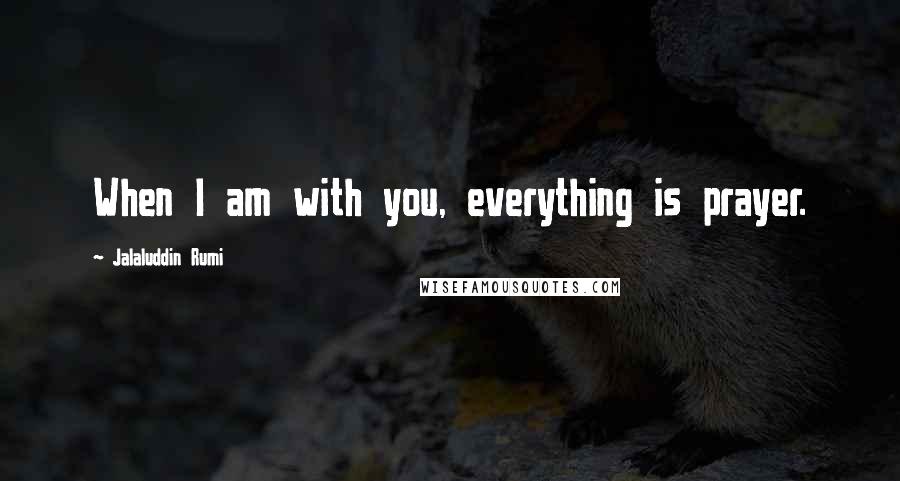 Jalaluddin Rumi Quotes: When I am with you, everything is prayer.