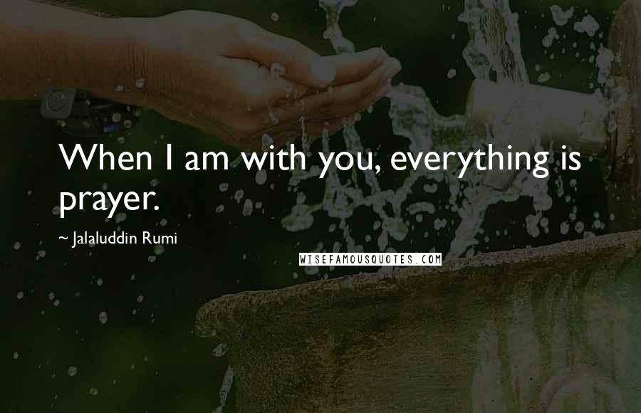 Jalaluddin Rumi Quotes: When I am with you, everything is prayer.