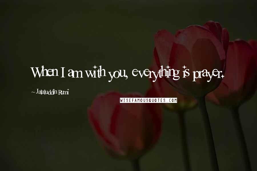 Jalaluddin Rumi Quotes: When I am with you, everything is prayer.