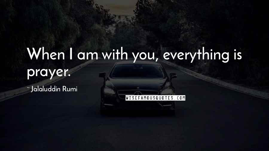 Jalaluddin Rumi Quotes: When I am with you, everything is prayer.