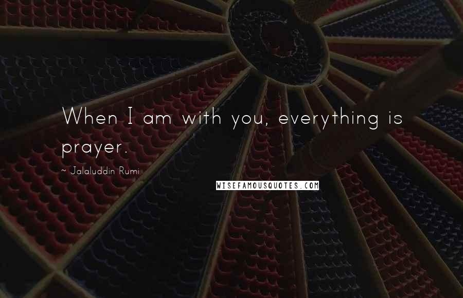 Jalaluddin Rumi Quotes: When I am with you, everything is prayer.