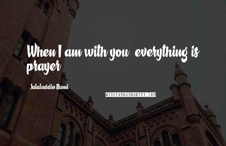 Jalaluddin Rumi Quotes: When I am with you, everything is prayer.