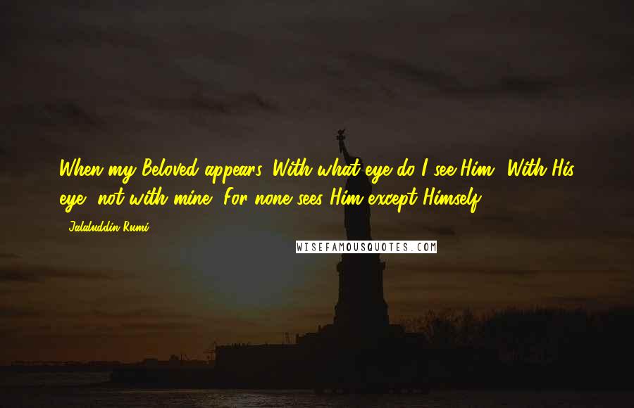 Jalaluddin Rumi Quotes: When my Beloved appears, With what eye do I see Him? With His eye, not with mine, For none sees Him except Himself.