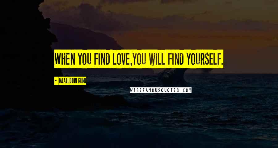 Jalaluddin Rumi Quotes: When you find Love,you will find yourself.