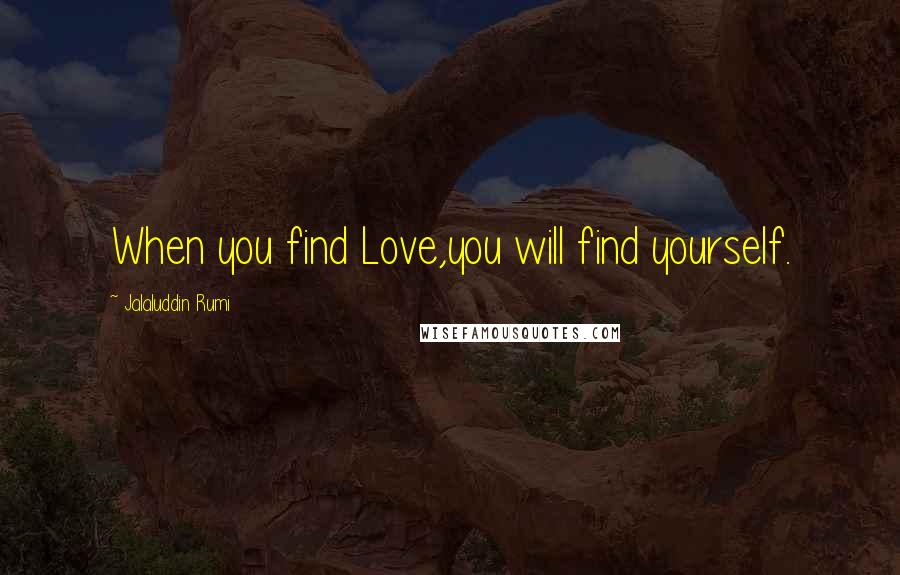 Jalaluddin Rumi Quotes: When you find Love,you will find yourself.