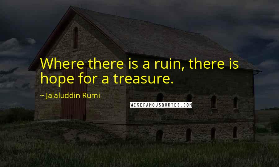 Jalaluddin Rumi Quotes: Where there is a ruin, there is hope for a treasure.