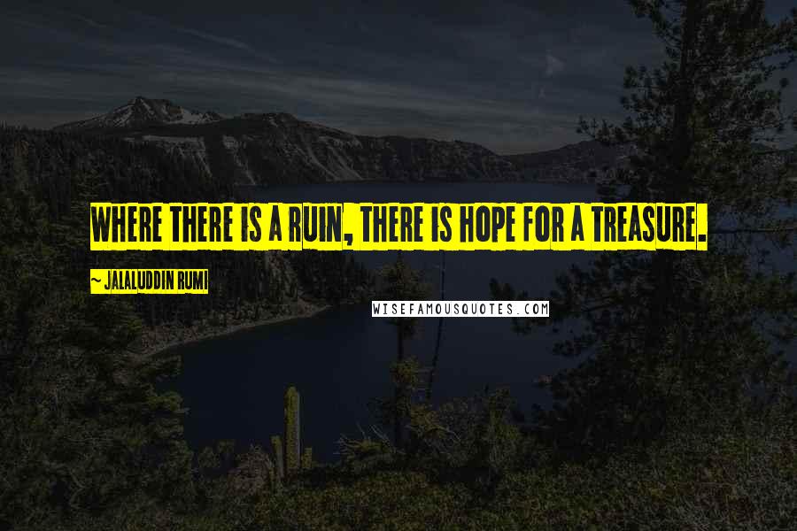 Jalaluddin Rumi Quotes: Where there is a ruin, there is hope for a treasure.