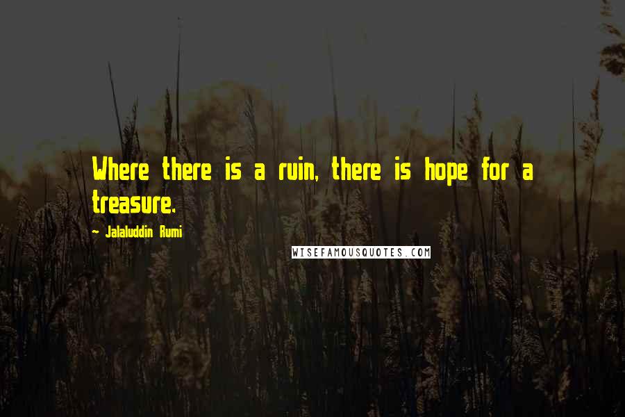 Jalaluddin Rumi Quotes: Where there is a ruin, there is hope for a treasure.