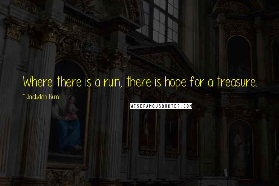 Jalaluddin Rumi Quotes: Where there is a ruin, there is hope for a treasure.