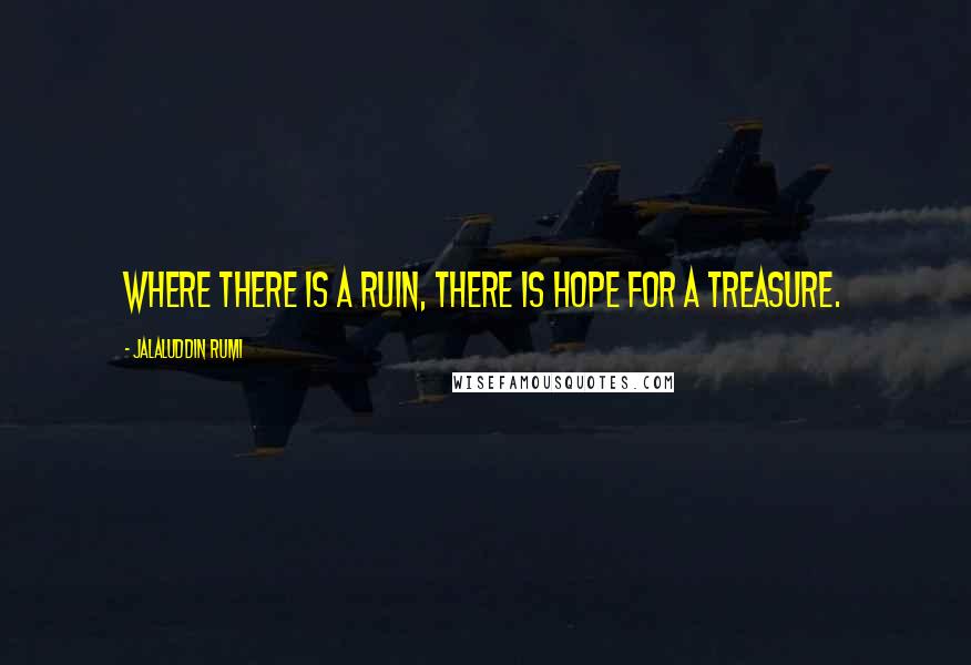 Jalaluddin Rumi Quotes: Where there is a ruin, there is hope for a treasure.