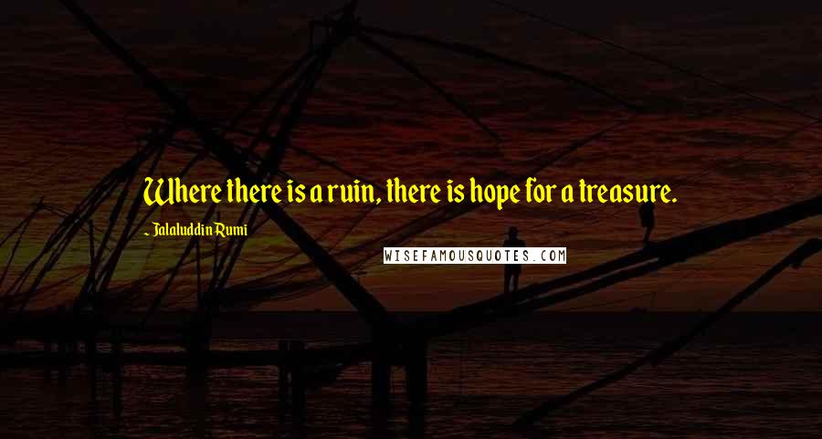 Jalaluddin Rumi Quotes: Where there is a ruin, there is hope for a treasure.