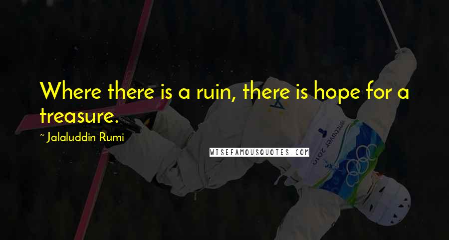 Jalaluddin Rumi Quotes: Where there is a ruin, there is hope for a treasure.