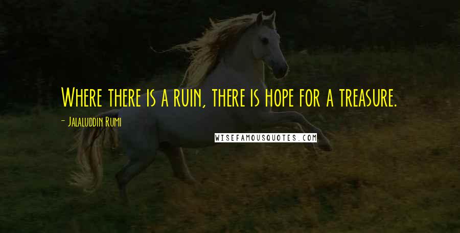 Jalaluddin Rumi Quotes: Where there is a ruin, there is hope for a treasure.