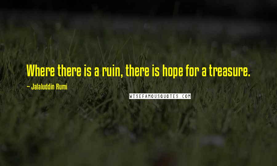 Jalaluddin Rumi Quotes: Where there is a ruin, there is hope for a treasure.