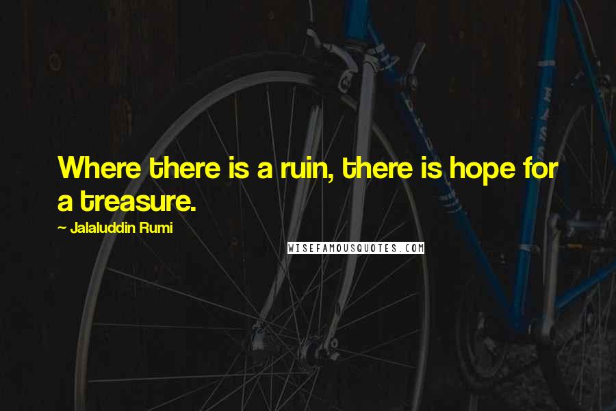 Jalaluddin Rumi Quotes: Where there is a ruin, there is hope for a treasure.