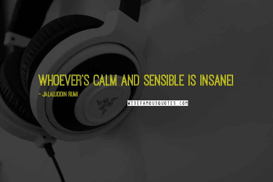 Jalaluddin Rumi Quotes: Whoever's calm and sensible is insane!