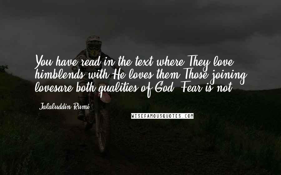 Jalaluddin Rumi Quotes: You have read in the text where They love himblends with He loves them.Those joining lovesare both qualities of God. Fear is not.