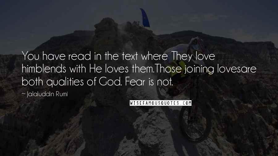 Jalaluddin Rumi Quotes: You have read in the text where They love himblends with He loves them.Those joining lovesare both qualities of God. Fear is not.