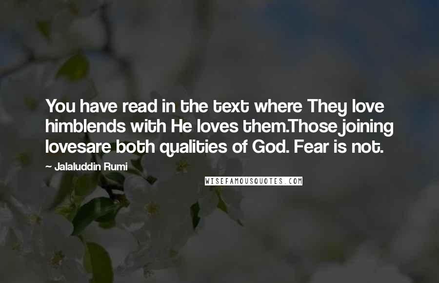 Jalaluddin Rumi Quotes: You have read in the text where They love himblends with He loves them.Those joining lovesare both qualities of God. Fear is not.
