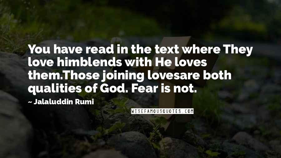 Jalaluddin Rumi Quotes: You have read in the text where They love himblends with He loves them.Those joining lovesare both qualities of God. Fear is not.